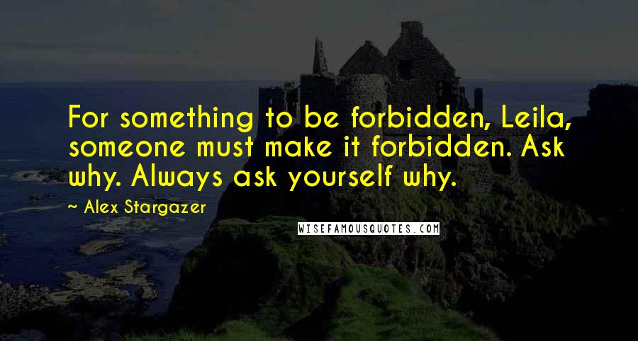 Alex Stargazer Quotes: For something to be forbidden, Leila, someone must make it forbidden. Ask why. Always ask yourself why.