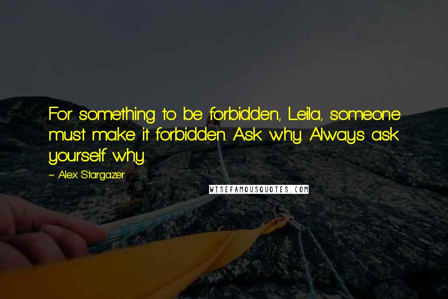 Alex Stargazer Quotes: For something to be forbidden, Leila, someone must make it forbidden. Ask why. Always ask yourself why.