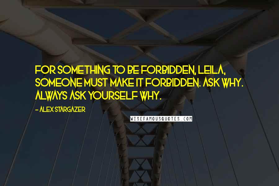 Alex Stargazer Quotes: For something to be forbidden, Leila, someone must make it forbidden. Ask why. Always ask yourself why.