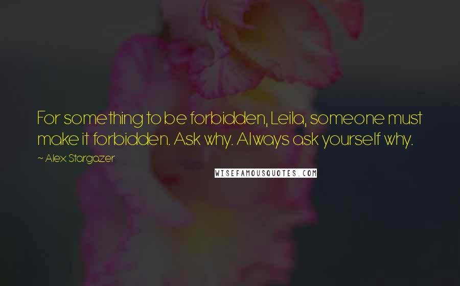 Alex Stargazer Quotes: For something to be forbidden, Leila, someone must make it forbidden. Ask why. Always ask yourself why.