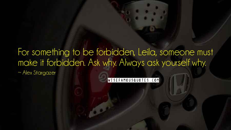 Alex Stargazer Quotes: For something to be forbidden, Leila, someone must make it forbidden. Ask why. Always ask yourself why.