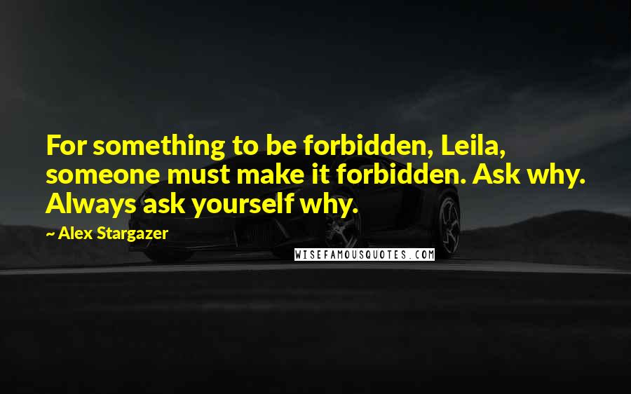 Alex Stargazer Quotes: For something to be forbidden, Leila, someone must make it forbidden. Ask why. Always ask yourself why.