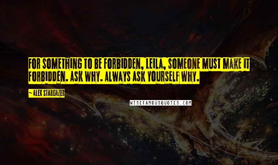 Alex Stargazer Quotes: For something to be forbidden, Leila, someone must make it forbidden. Ask why. Always ask yourself why.