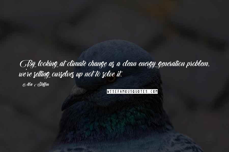 Alex Steffen Quotes: By looking at climate change as a clean energy generation problem, we're setting ourselves up not to solve it.