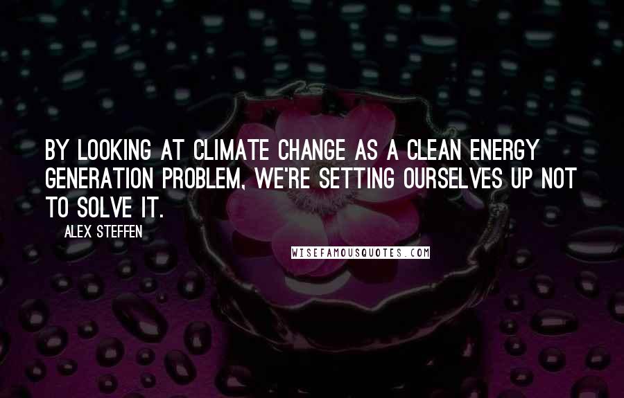 Alex Steffen Quotes: By looking at climate change as a clean energy generation problem, we're setting ourselves up not to solve it.