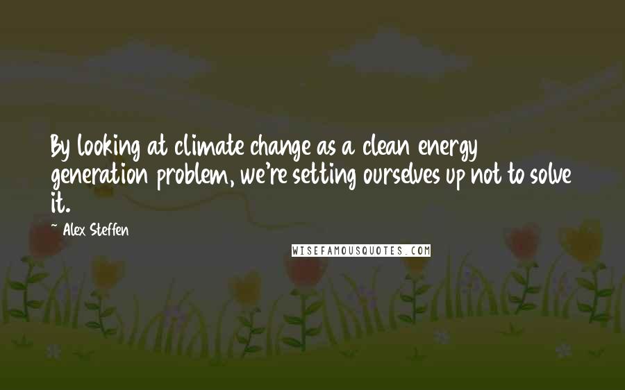 Alex Steffen Quotes: By looking at climate change as a clean energy generation problem, we're setting ourselves up not to solve it.