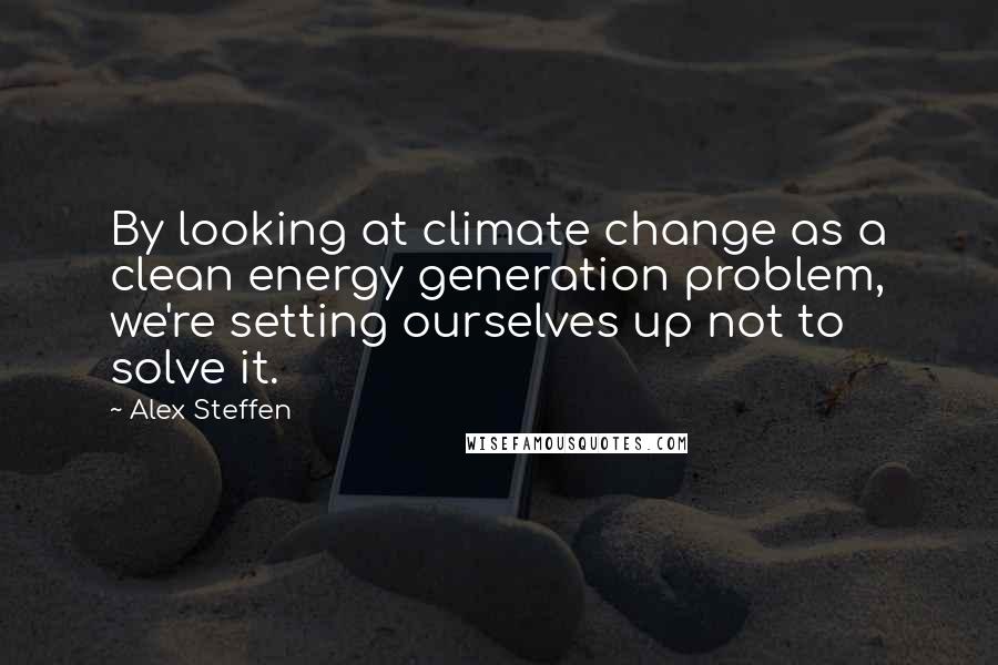 Alex Steffen Quotes: By looking at climate change as a clean energy generation problem, we're setting ourselves up not to solve it.