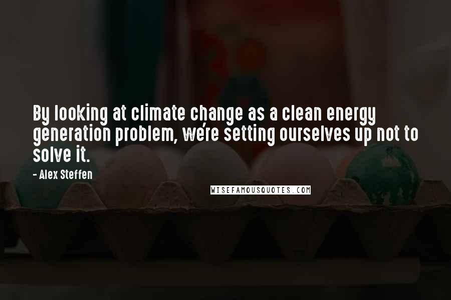 Alex Steffen Quotes: By looking at climate change as a clean energy generation problem, we're setting ourselves up not to solve it.