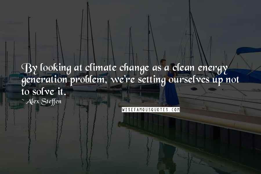 Alex Steffen Quotes: By looking at climate change as a clean energy generation problem, we're setting ourselves up not to solve it.