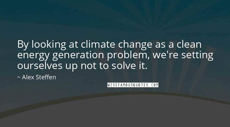 Alex Steffen Quotes: By looking at climate change as a clean energy generation problem, we're setting ourselves up not to solve it.