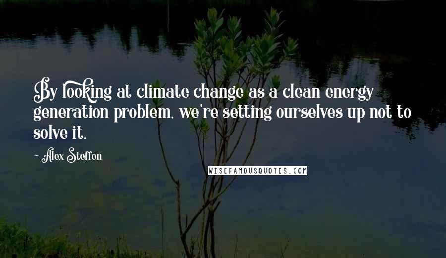 Alex Steffen Quotes: By looking at climate change as a clean energy generation problem, we're setting ourselves up not to solve it.