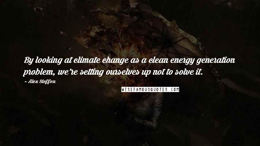 Alex Steffen Quotes: By looking at climate change as a clean energy generation problem, we're setting ourselves up not to solve it.