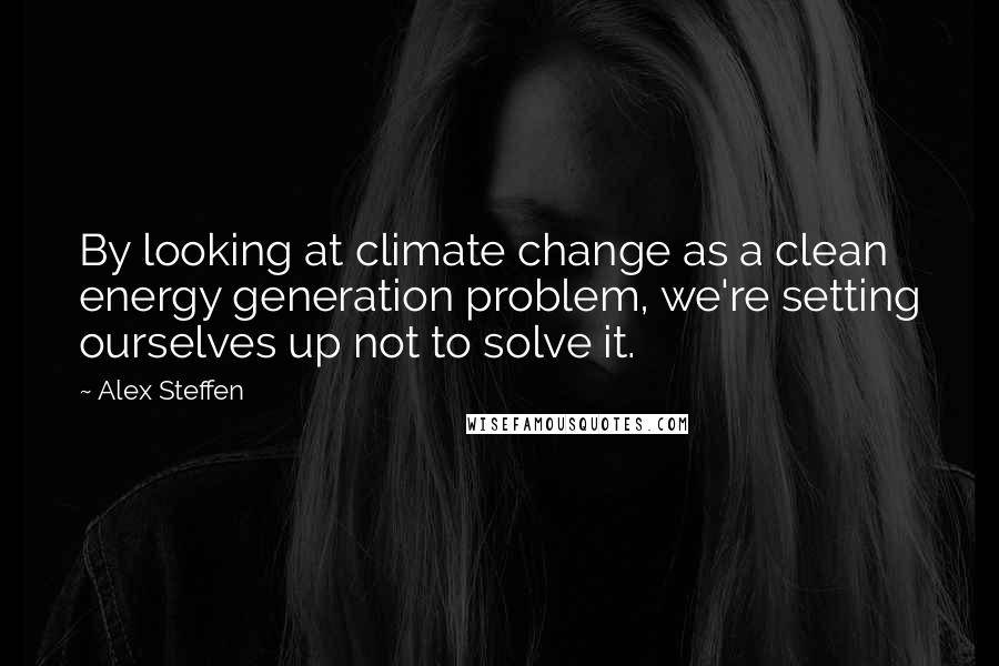 Alex Steffen Quotes: By looking at climate change as a clean energy generation problem, we're setting ourselves up not to solve it.