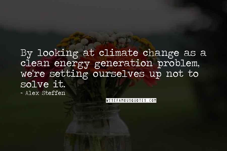 Alex Steffen Quotes: By looking at climate change as a clean energy generation problem, we're setting ourselves up not to solve it.