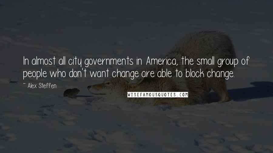 Alex Steffen Quotes: In almost all city governments in America, the small group of people who don't want change are able to block change.