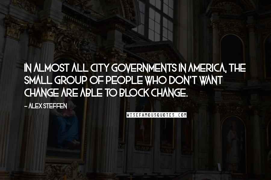 Alex Steffen Quotes: In almost all city governments in America, the small group of people who don't want change are able to block change.