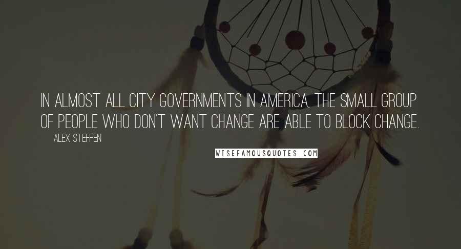 Alex Steffen Quotes: In almost all city governments in America, the small group of people who don't want change are able to block change.