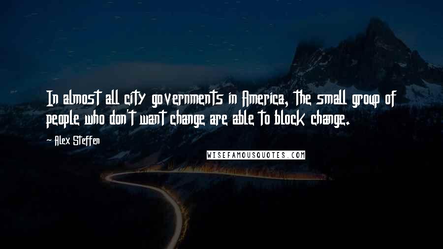 Alex Steffen Quotes: In almost all city governments in America, the small group of people who don't want change are able to block change.