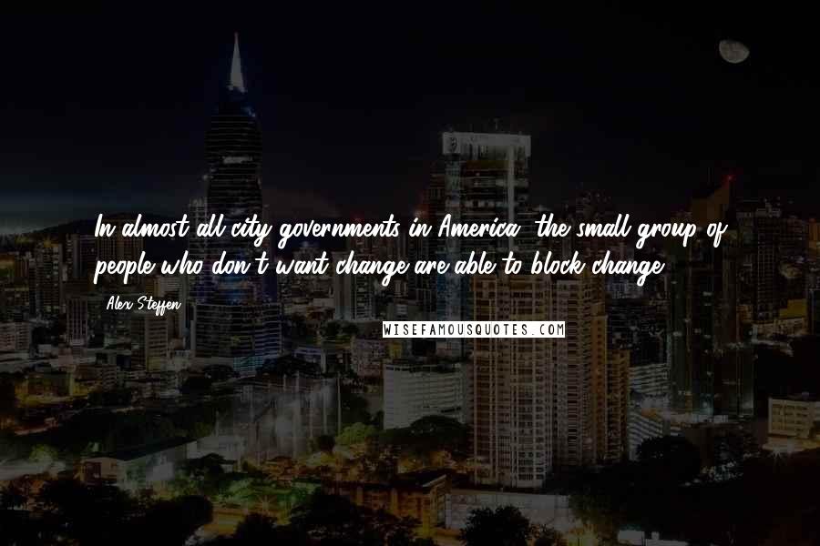 Alex Steffen Quotes: In almost all city governments in America, the small group of people who don't want change are able to block change.
