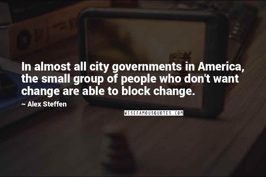 Alex Steffen Quotes: In almost all city governments in America, the small group of people who don't want change are able to block change.