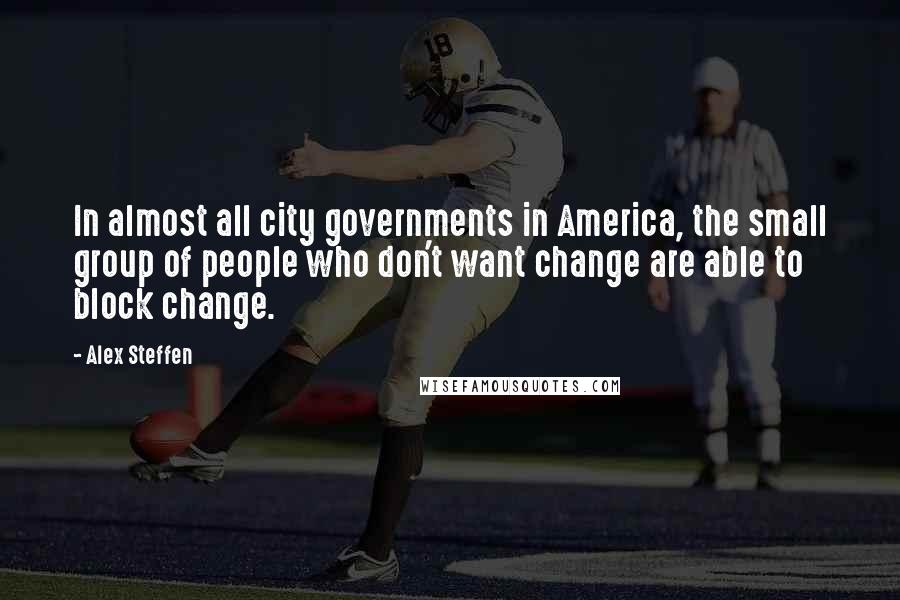 Alex Steffen Quotes: In almost all city governments in America, the small group of people who don't want change are able to block change.