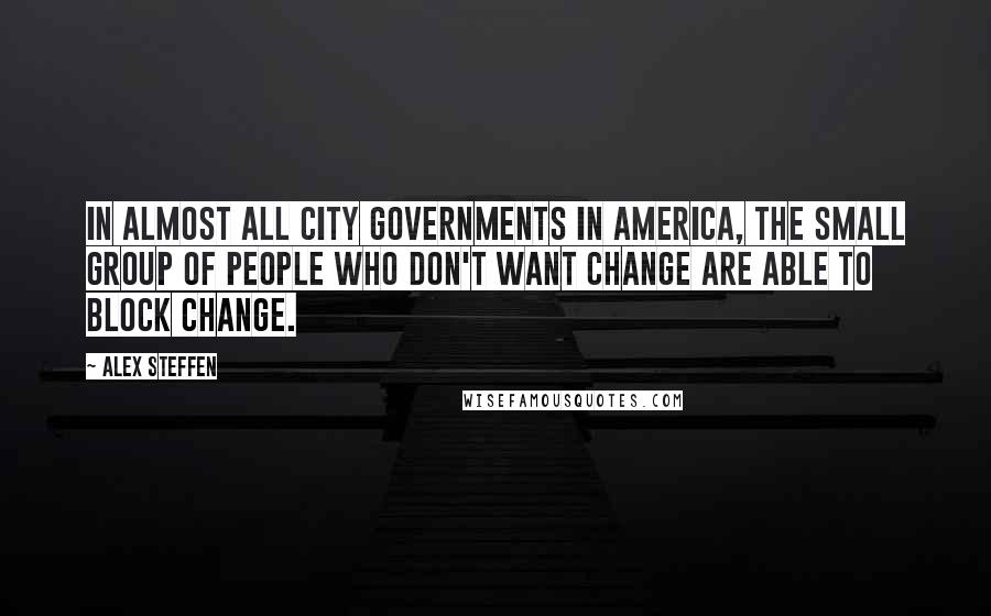 Alex Steffen Quotes: In almost all city governments in America, the small group of people who don't want change are able to block change.