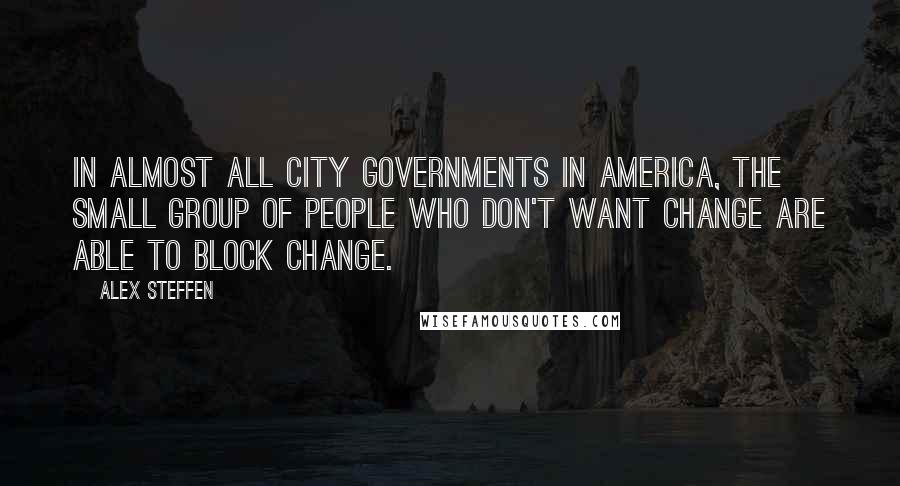 Alex Steffen Quotes: In almost all city governments in America, the small group of people who don't want change are able to block change.