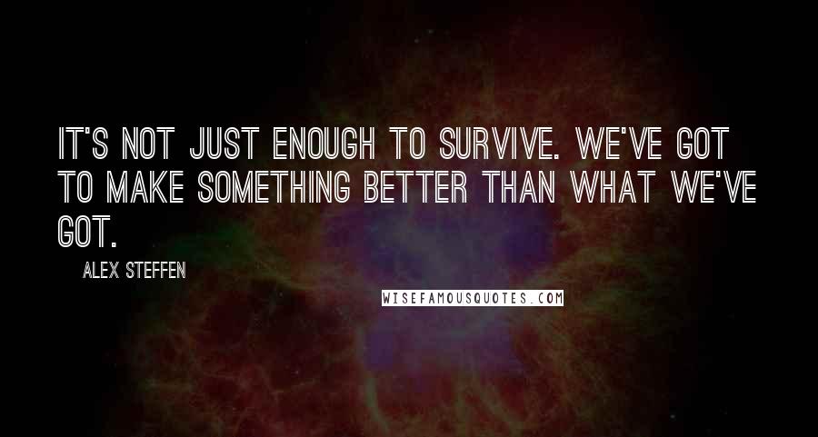 Alex Steffen Quotes: It's not just enough to survive. We've got to make something better than what we've got.