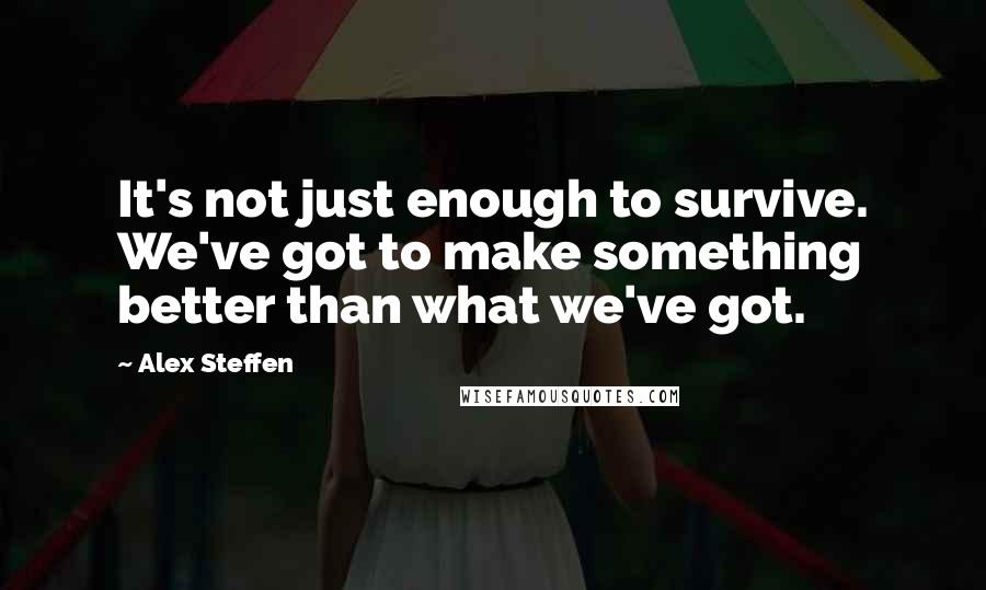 Alex Steffen Quotes: It's not just enough to survive. We've got to make something better than what we've got.