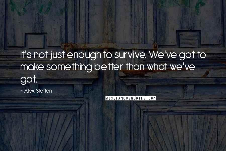 Alex Steffen Quotes: It's not just enough to survive. We've got to make something better than what we've got.