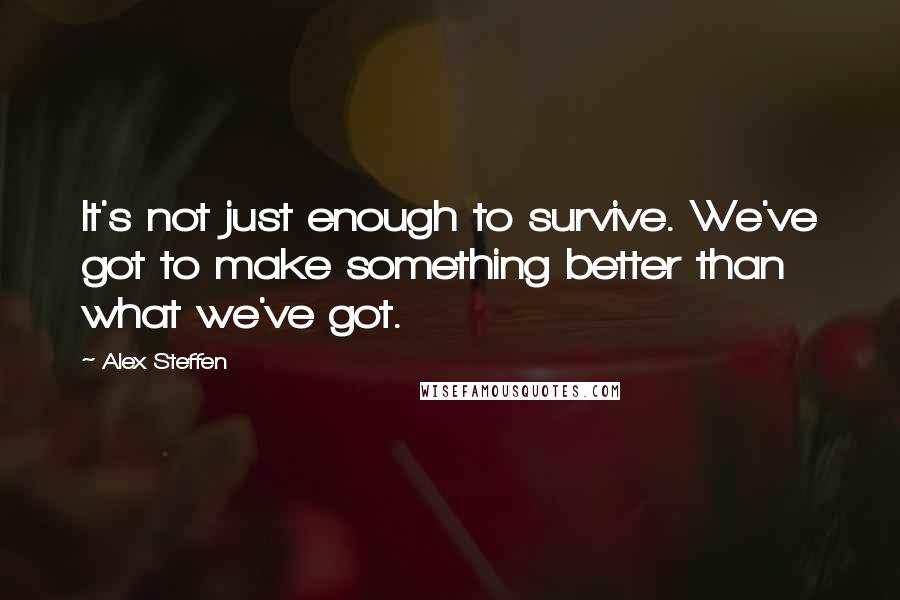 Alex Steffen Quotes: It's not just enough to survive. We've got to make something better than what we've got.