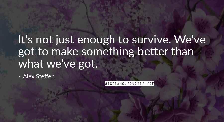 Alex Steffen Quotes: It's not just enough to survive. We've got to make something better than what we've got.