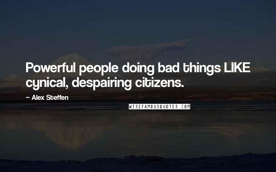Alex Steffen Quotes: Powerful people doing bad things LIKE cynical, despairing citizens.