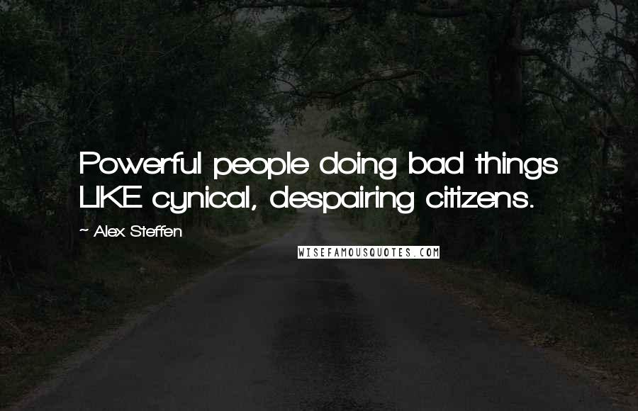 Alex Steffen Quotes: Powerful people doing bad things LIKE cynical, despairing citizens.