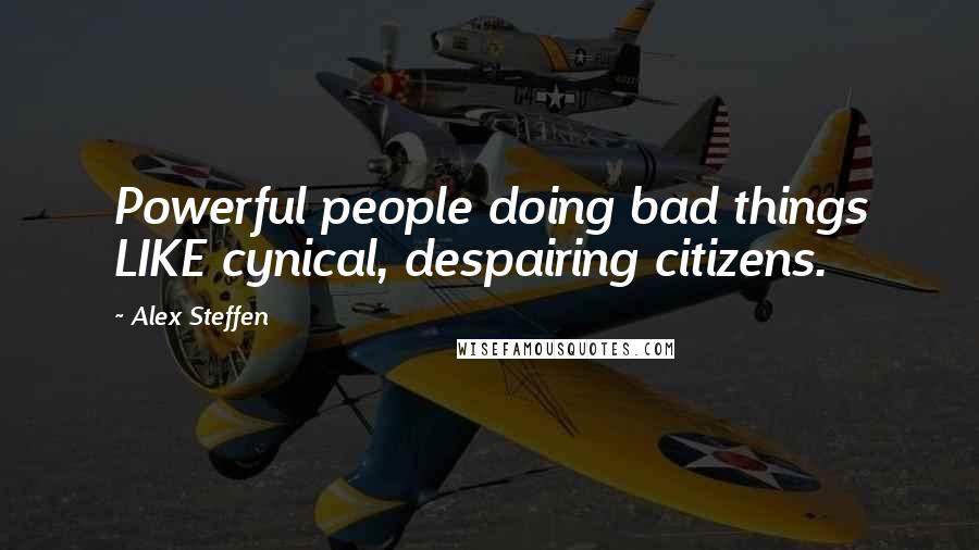 Alex Steffen Quotes: Powerful people doing bad things LIKE cynical, despairing citizens.