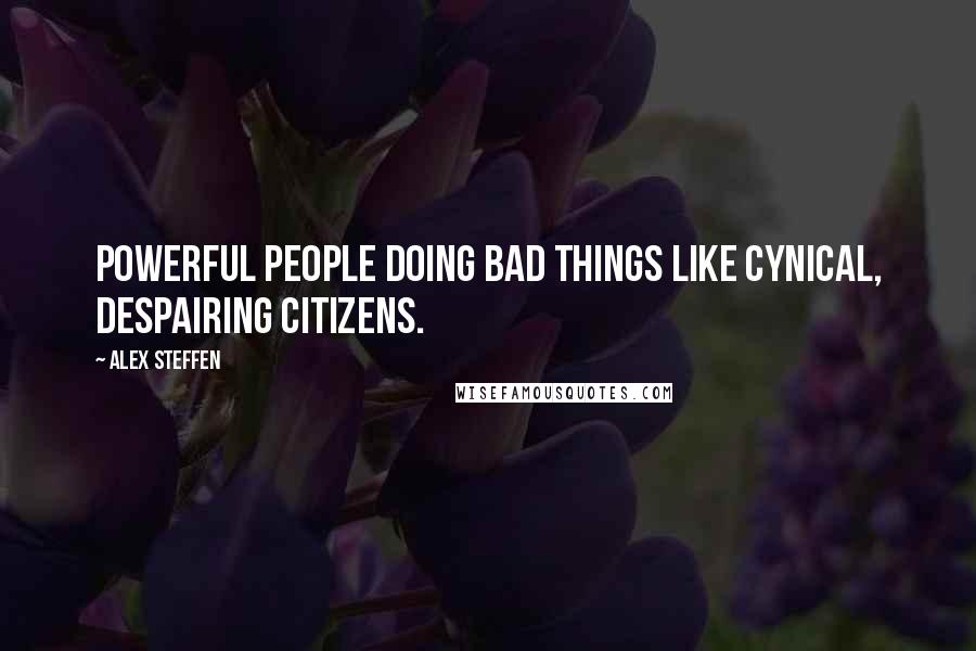 Alex Steffen Quotes: Powerful people doing bad things LIKE cynical, despairing citizens.