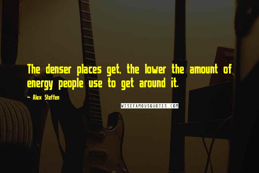 Alex Steffen Quotes: The denser places get, the lower the amount of energy people use to get around it.