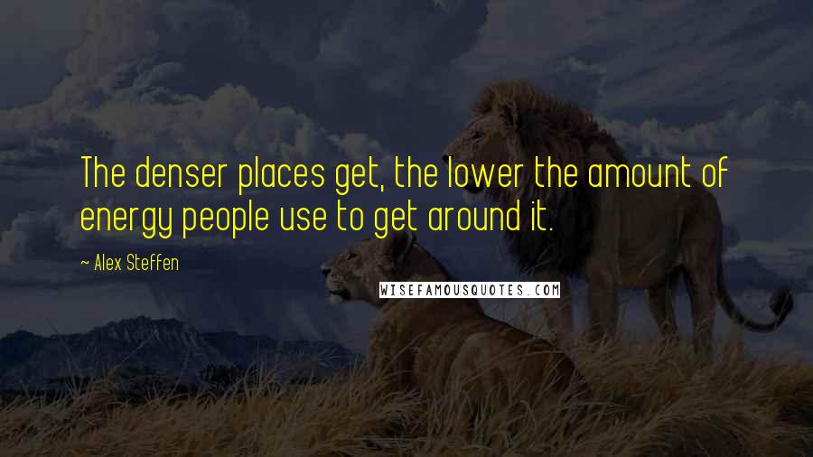 Alex Steffen Quotes: The denser places get, the lower the amount of energy people use to get around it.