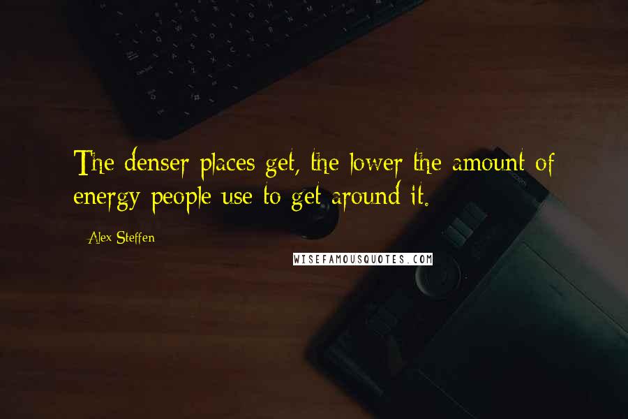 Alex Steffen Quotes: The denser places get, the lower the amount of energy people use to get around it.