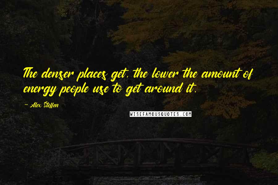 Alex Steffen Quotes: The denser places get, the lower the amount of energy people use to get around it.