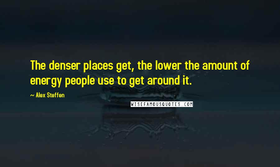 Alex Steffen Quotes: The denser places get, the lower the amount of energy people use to get around it.