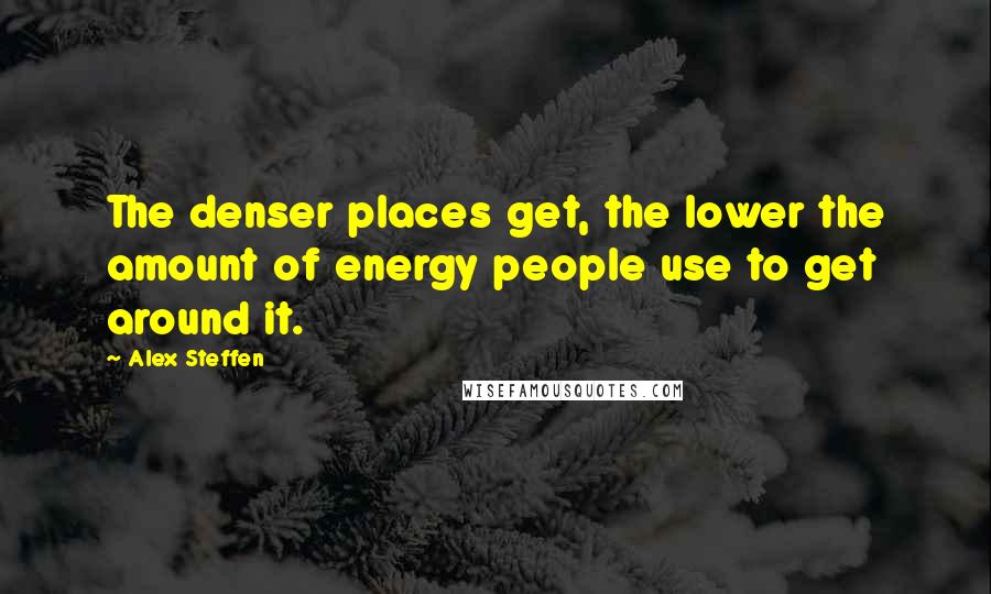 Alex Steffen Quotes: The denser places get, the lower the amount of energy people use to get around it.