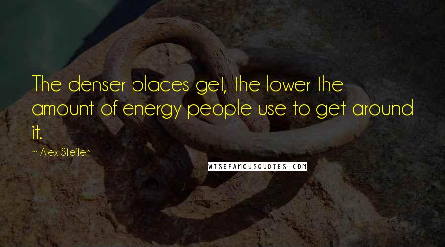 Alex Steffen Quotes: The denser places get, the lower the amount of energy people use to get around it.