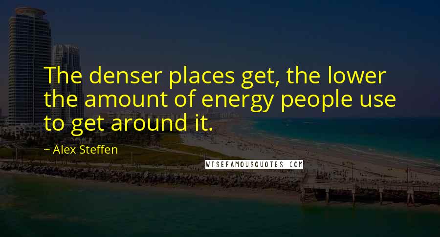 Alex Steffen Quotes: The denser places get, the lower the amount of energy people use to get around it.