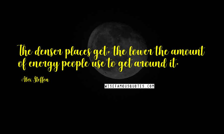 Alex Steffen Quotes: The denser places get, the lower the amount of energy people use to get around it.