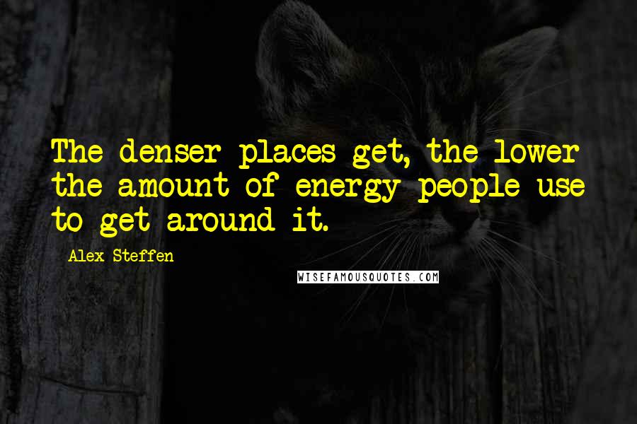 Alex Steffen Quotes: The denser places get, the lower the amount of energy people use to get around it.