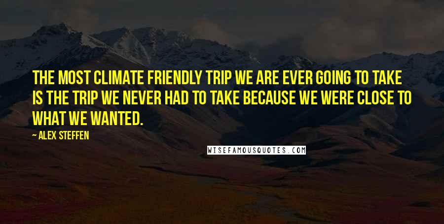 Alex Steffen Quotes: The most climate friendly trip we are ever going to take is the trip we never had to take because we were close to what we wanted.