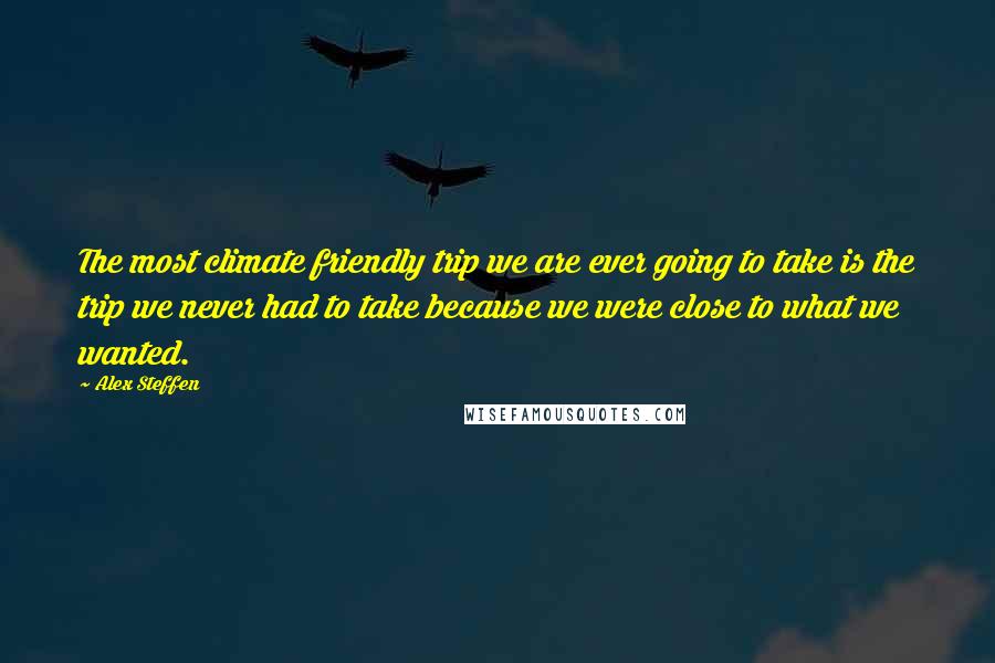 Alex Steffen Quotes: The most climate friendly trip we are ever going to take is the trip we never had to take because we were close to what we wanted.