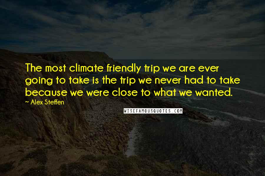 Alex Steffen Quotes: The most climate friendly trip we are ever going to take is the trip we never had to take because we were close to what we wanted.