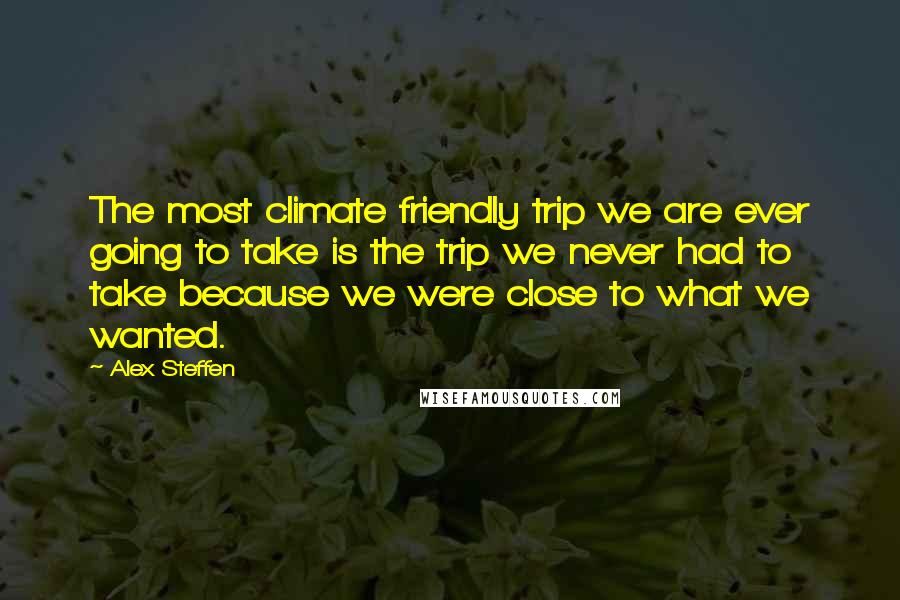 Alex Steffen Quotes: The most climate friendly trip we are ever going to take is the trip we never had to take because we were close to what we wanted.